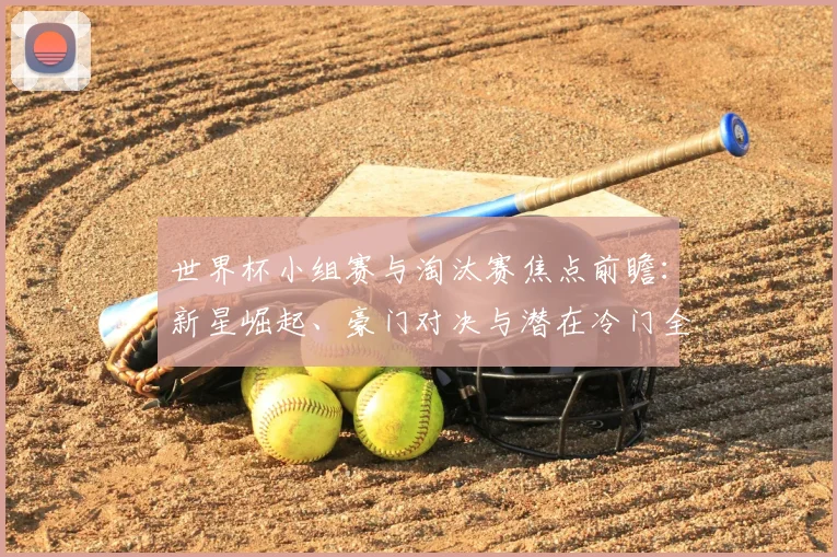 世界杯小组赛与淘汰赛焦点前瞻：新星崛起、豪门对决与潜在冷门全解析