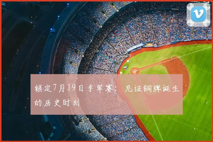 锁定7月19日季军赛：见证铜牌诞生的历史时刻