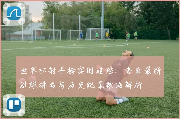 世界杯射手榜实时追踪：查看最新进球排名与历史纪录数据解析