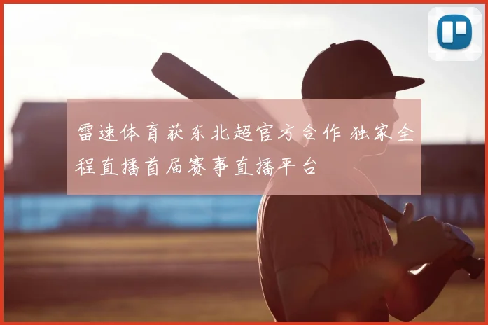 雷速体育获东北超官方合作 独家全程直播首届赛事直播平台