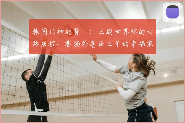 韩国门神赵贤祐：三战世界杯的心路历程，赛场外喜获三子的幸福家庭生活