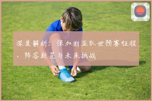 深度解析:保加利亚队世预赛征程、阵容新星与未来挑战
