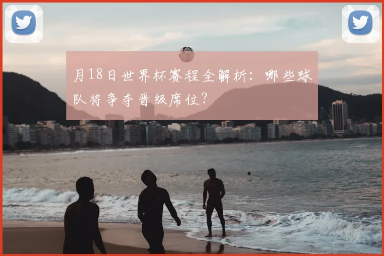 月18日世界杯赛程全解析：哪些球队将争夺晋级席位？