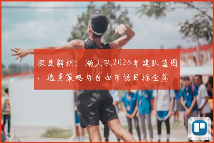 深度解析：湖人队2026年建队蓝图，选秀策略与自由市场目标全览